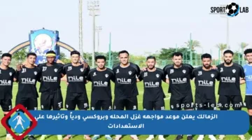 الزمالك يعلن موعد مواجهة غزل المحلة وبروكسي ودياً وتأثيرها على الاستعدادات